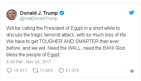 Twitter post by @realDonaldTrump: Will be calling the President of Egypt in a short while to discuss the tragic terrorist attack, with so much loss of life. We have to get TOUGHER AND SMARTER than ever before, and we will. Need the WALL, need the BAN! God bless the people of Egypt.