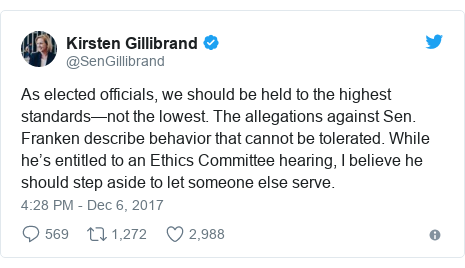 Twitter post by @SenGillibrand: As elected officials, we should be held to the highest standards—not the lowest. The allegations against Sen. Franken describe behavior that cannot be tolerated. While he’s entitled to an Ethics Committee hearing, I believe he should step aside to let someone else serve.